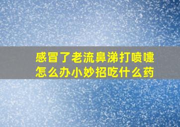 感冒了老流鼻涕打喷嚏怎么办小妙招吃什么药