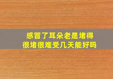 感冒了耳朵老是堵得很堵很难受几天能好吗