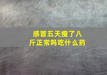 感冒五天瘦了八斤正常吗吃什么药