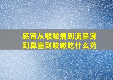 感冒从喉咙痛到流鼻涕到鼻塞到咳嗽吃什么药