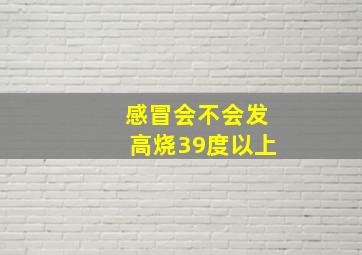 感冒会不会发高烧39度以上