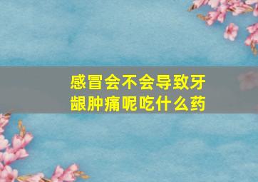 感冒会不会导致牙龈肿痛呢吃什么药