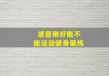 感冒刚好能不能运动健身锻炼