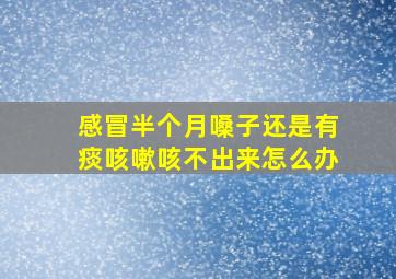 感冒半个月嗓子还是有痰咳嗽咳不出来怎么办