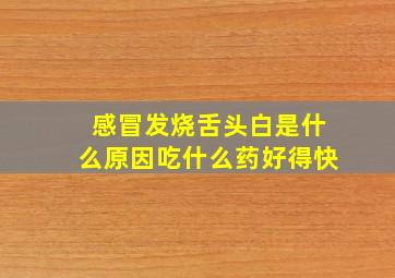 感冒发烧舌头白是什么原因吃什么药好得快