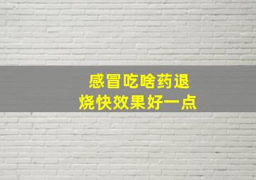 感冒吃啥药退烧快效果好一点