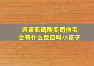 感冒吃磷酸奥司他韦会有什么反应吗小孩子