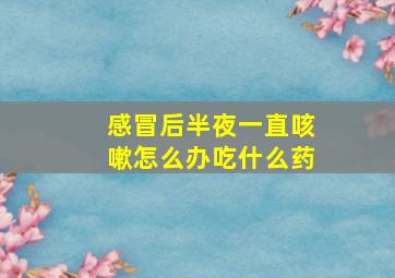 感冒后半夜一直咳嗽怎么办吃什么药