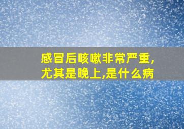 感冒后咳嗽非常严重,尤其是晚上,是什么病