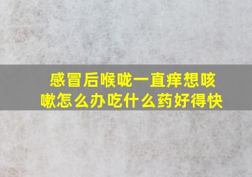 感冒后喉咙一直痒想咳嗽怎么办吃什么药好得快