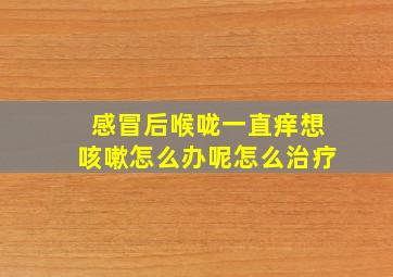 感冒后喉咙一直痒想咳嗽怎么办呢怎么治疗