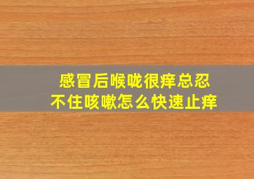 感冒后喉咙很痒总忍不住咳嗽怎么快速止痒