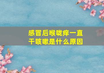 感冒后喉咙痒一直干咳嗽是什么原因