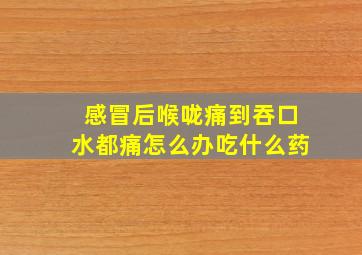 感冒后喉咙痛到吞口水都痛怎么办吃什么药