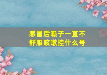 感冒后嗓子一直不舒服咳嗽挂什么号