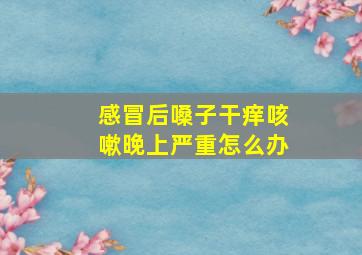 感冒后嗓子干痒咳嗽晚上严重怎么办