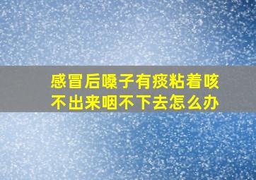 感冒后嗓子有痰粘着咳不出来咽不下去怎么办