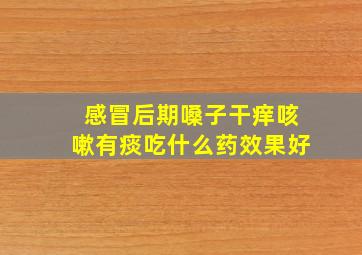 感冒后期嗓子干痒咳嗽有痰吃什么药效果好