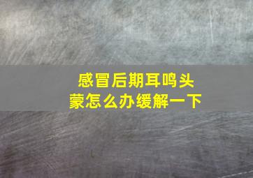 感冒后期耳鸣头蒙怎么办缓解一下