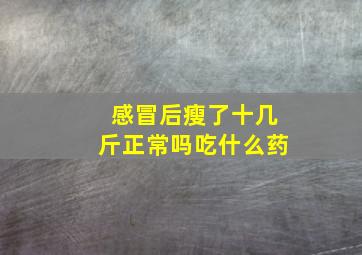 感冒后瘦了十几斤正常吗吃什么药