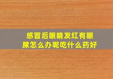 感冒后眼睛发红有眼屎怎么办呢吃什么药好