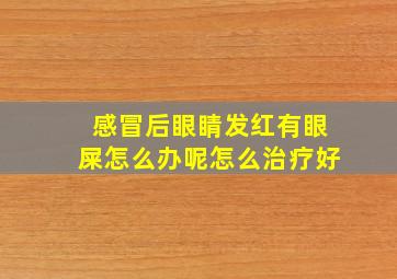 感冒后眼睛发红有眼屎怎么办呢怎么治疗好