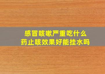 感冒咳嗽严重吃什么药止咳效果好能挂水吗