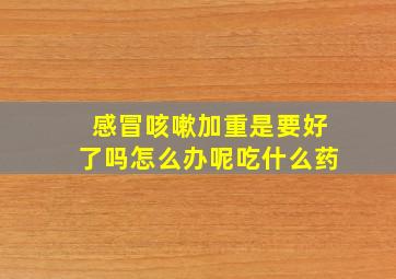 感冒咳嗽加重是要好了吗怎么办呢吃什么药