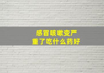 感冒咳嗽变严重了吃什么药好