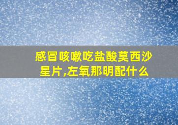 感冒咳嗽吃盐酸莫西沙星片,左氧那明配什么