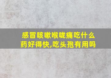 感冒咳嗽喉咙痛吃什么药好得快,吃头孢有用吗