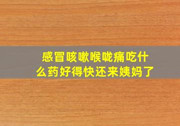 感冒咳嗽喉咙痛吃什么药好得快还来姨妈了