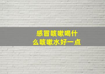 感冒咳嗽喝什么咳嗽水好一点