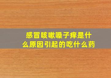 感冒咳嗽嗓子痒是什么原因引起的吃什么药