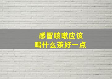 感冒咳嗽应该喝什么茶好一点