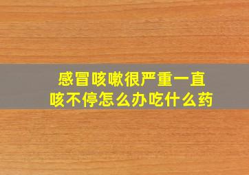 感冒咳嗽很严重一直咳不停怎么办吃什么药