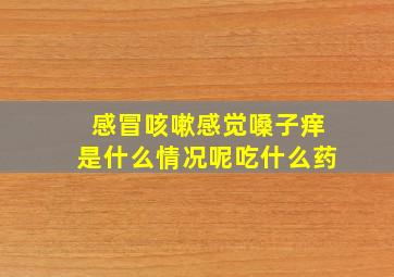 感冒咳嗽感觉嗓子痒是什么情况呢吃什么药