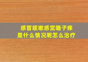 感冒咳嗽感觉嗓子痒是什么情况呢怎么治疗