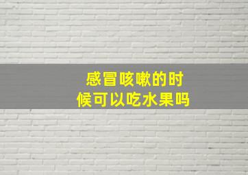 感冒咳嗽的时候可以吃水果吗