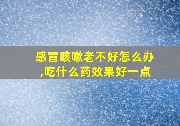 感冒咳嗽老不好怎么办,吃什么药效果好一点