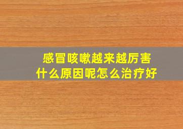 感冒咳嗽越来越厉害什么原因呢怎么治疗好