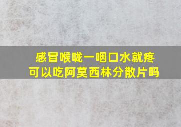 感冒喉咙一咽口水就疼可以吃阿莫西林分散片吗