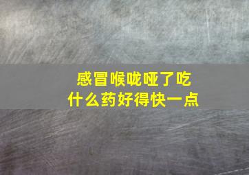 感冒喉咙哑了吃什么药好得快一点