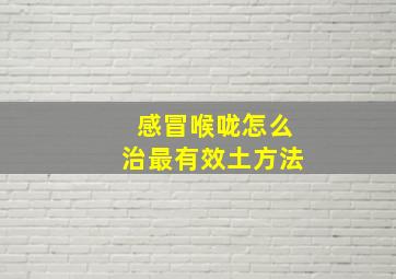 感冒喉咙怎么治最有效土方法