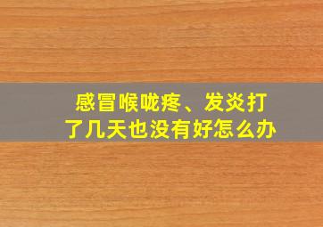 感冒喉咙疼、发炎打了几天也没有好怎么办