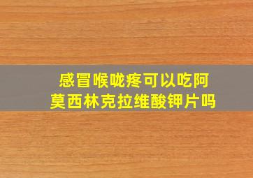 感冒喉咙疼可以吃阿莫西林克拉维酸钾片吗