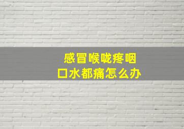 感冒喉咙疼咽口水都痛怎么办