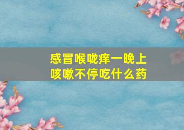 感冒喉咙痒一晚上咳嗽不停吃什么药