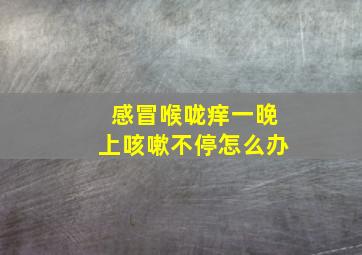 感冒喉咙痒一晚上咳嗽不停怎么办