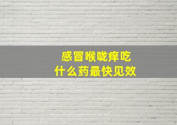 感冒喉咙痒吃什么药最快见效